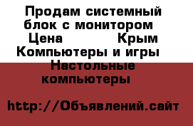 Продам системный блок с монитором › Цена ­ 3 500 - Крым Компьютеры и игры » Настольные компьютеры   